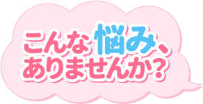 こんな悩み、ありませんか？